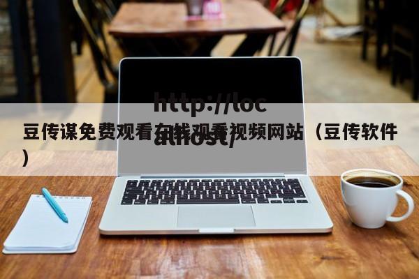 豆传谋免费观看在线观看视频网站(豆传软件)