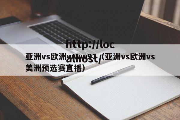 亚洲vs欧洲www91(亚洲vs欧洲vs美洲预选赛直播)